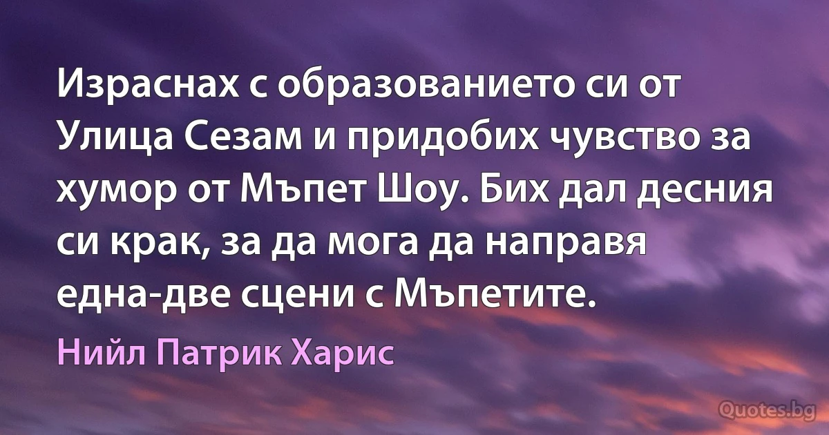 Израснах с образованието си от Улица Сезам и придобих чувство за хумор от Мъпет Шоу. Бих дал десния си крак, за да мога да направя една-две сцени с Мъпетите. (Нийл Патрик Харис)