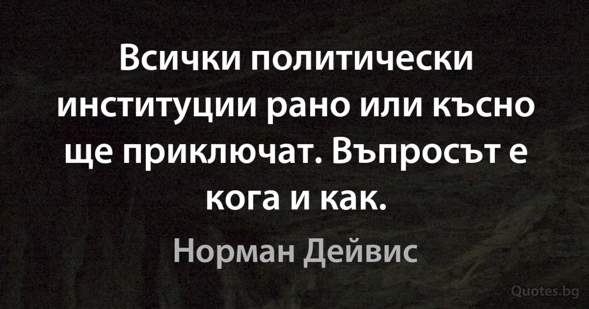 Всички политически институции рано или късно ще приключат. Въпросът е кога и как. (Норман Дейвис)