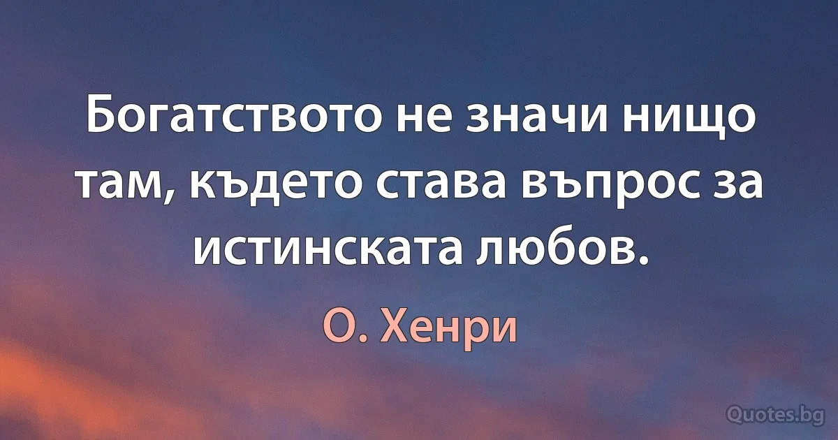 Богатството не значи нищо там, където става въпрос за истинската любов. (О. Хенри)