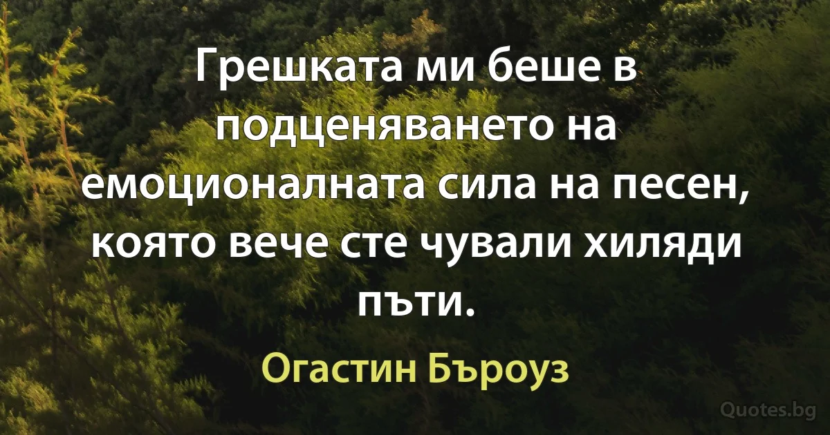 Грешката ми беше в подценяването на емоционалната сила на песен, която вече сте чували хиляди пъти. (Огастин Бъроуз)