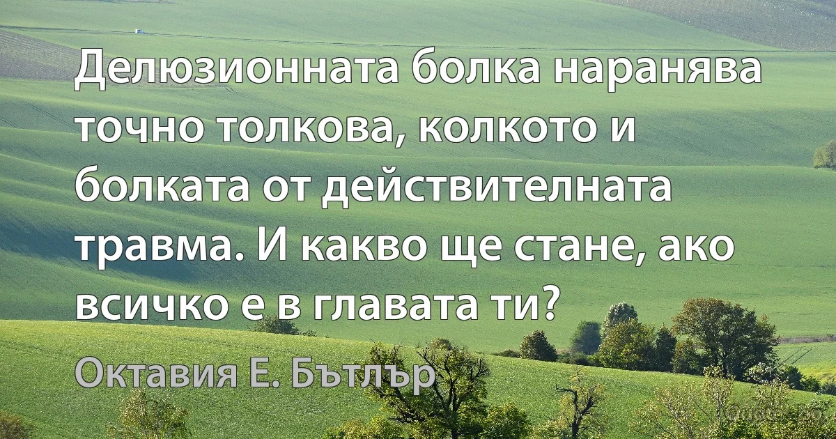 Делюзионната болка наранява точно толкова, колкото и болката от действителната травма. И какво ще стане, ако всичко е в главата ти? (Октавия Е. Бътлър)