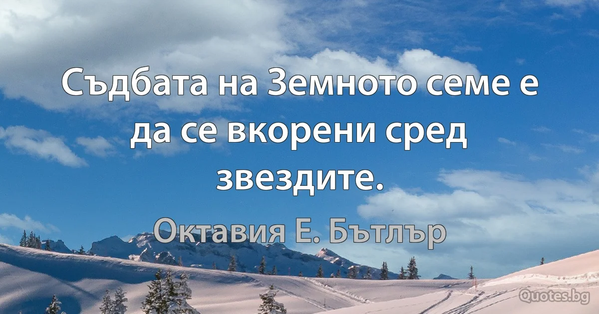 Съдбата на Земното семе е да се вкорени сред звездите. (Октавия Е. Бътлър)