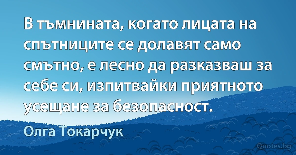 В тъмнината, когато лицата на спътниците се долавят само смътно, е лесно да разказваш за себе си, изпитвайки приятното усещане за безопасност. (Олга Токарчук)