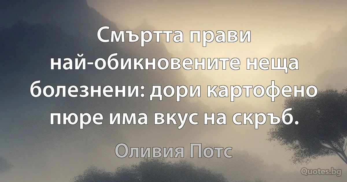 Смъртта прави най-обикновените неща болезнени: дори картофено пюре има вкус на скръб. (Оливия Потс)