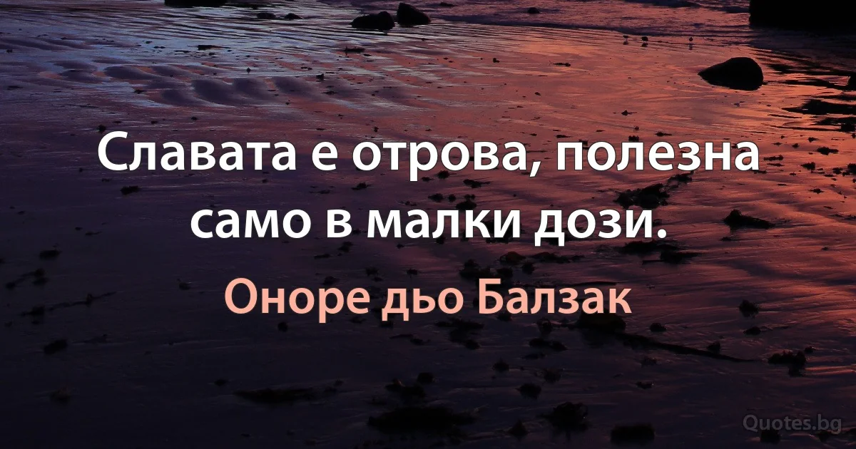 Славата е отрова, полезна само в малки дози. (Оноре дьо Балзак)