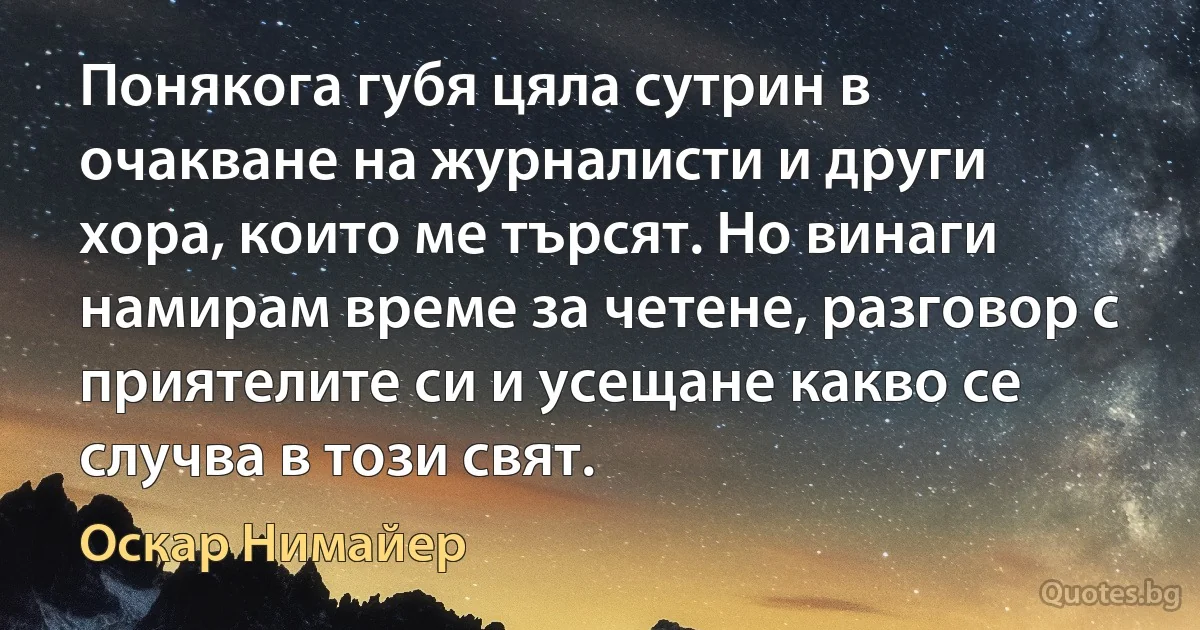 Понякога губя цяла сутрин в очакване на журналисти и други хора, които ме търсят. Но винаги намирам време за четене, разговор с приятелите си и усещане какво се случва в този свят. (Оскар Нимайер)