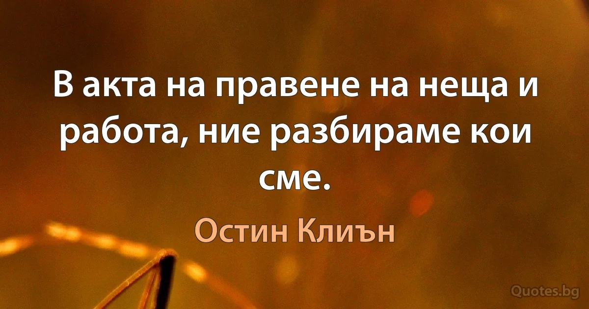 В акта на правене на неща и работа, ние разбираме кои сме. (Остин Клиън)