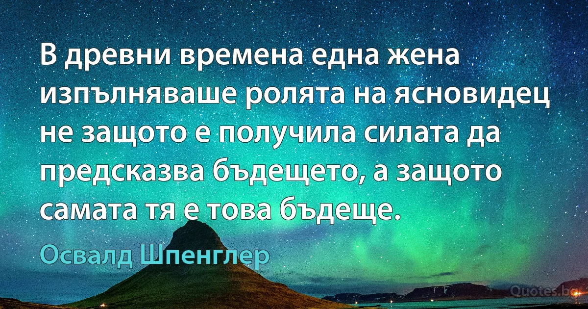 В древни времена една жена изпълняваше ролята на ясновидец не защото е получила силата да предсказва бъдещето, а защото самата тя е това бъдеще. (Освалд Шпенглер)