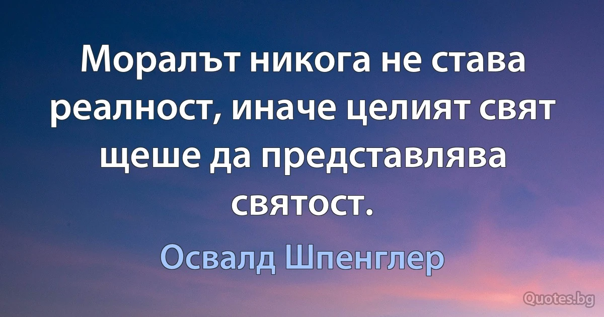 Моралът никога не става реалност, иначе целият свят щеше да представлява святост. (Освалд Шпенглер)