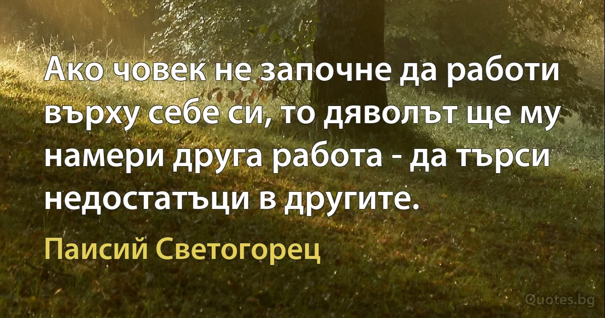 Ако човек не започне да работи върху себе си, то дяволът ще му намери друга работа - да търси недостатъци в другите. (Паисий Светогорец)