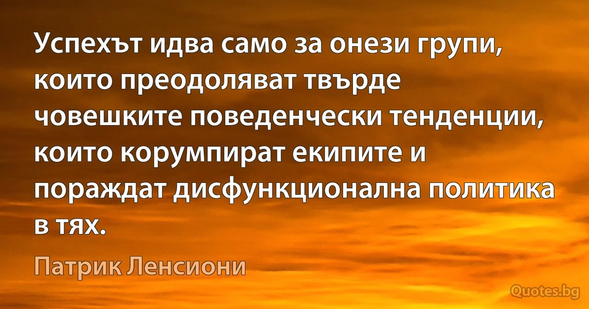 Успехът идва само за онези групи, които преодоляват твърде човешките поведенчески тенденции, които корумпират екипите и пораждат дисфункционална политика в тях. (Патрик Ленсиони)