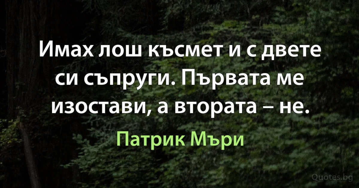 Имах лош късмет и с двете си съпруги. Първата ме изостави, а втората – не. (Патрик Мъри)