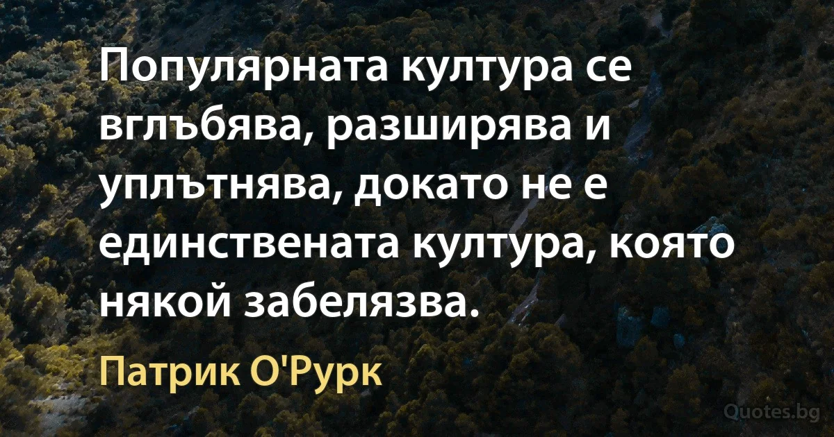 Популярната култура се вглъбява, разширява и уплътнява, докато не е единствената култура, която някой забелязва. (Патрик О'Рурк)