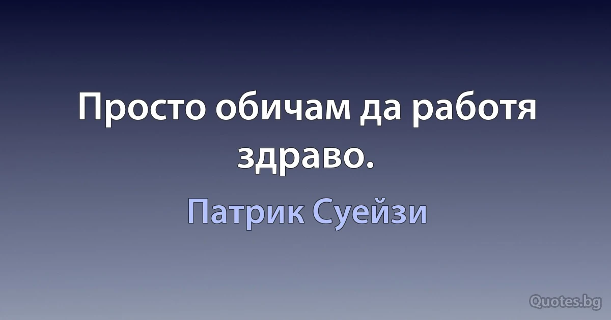 Просто обичам да работя здраво. (Патрик Суейзи)