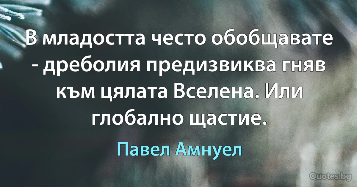 В младостта често обобщавате - дреболия предизвиква гняв към цялата Вселена. Или глобално щастие. (Павел Амнуел)