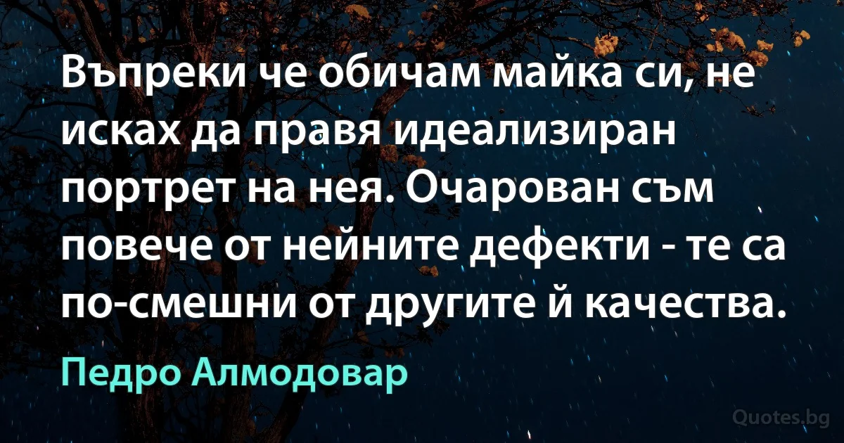 Въпреки че обичам майка си, не исках да правя идеализиран портрет на нея. Очарован съм повече от нейните дефекти - те са по-смешни от другите й качества. (Педро Алмодовар)