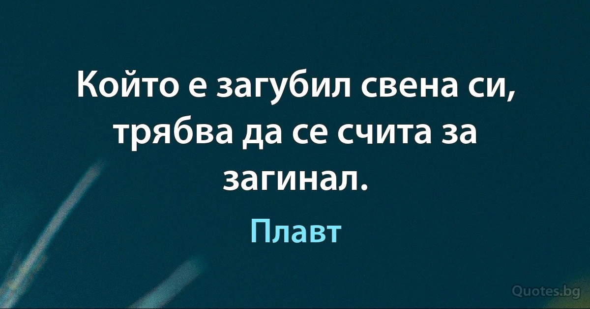 Който е загубил свена си, трябва да се счита за загинал. (Плавт)