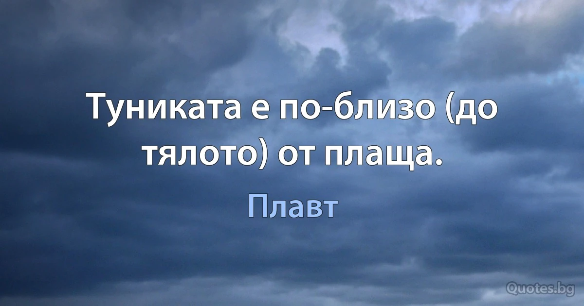 Туниката е по-близо (до тялото) от плаща. (Плавт)