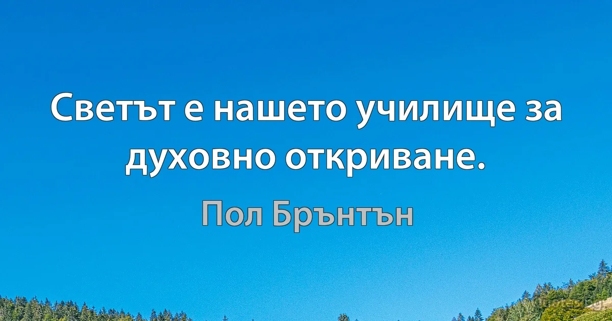 Светът е нашето училище за духовно откриване. (Пол Брънтън)