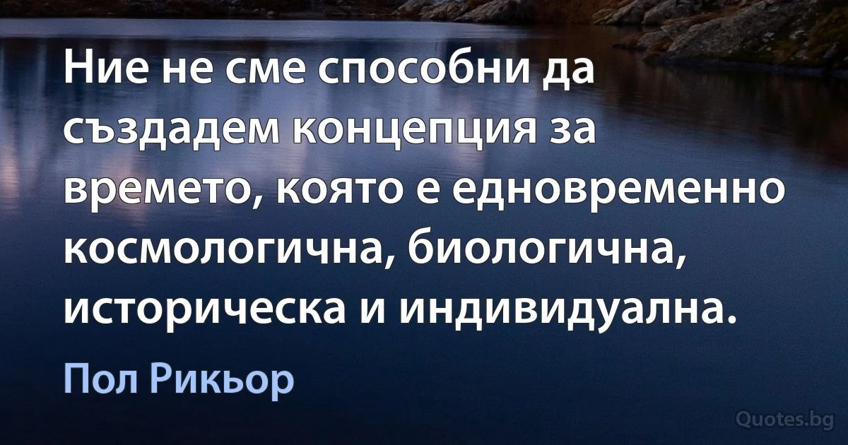 Ние не сме способни да създадем концепция за времето, която е едновременно космологична, биологична, историческа и индивидуална. (Пол Рикьор)