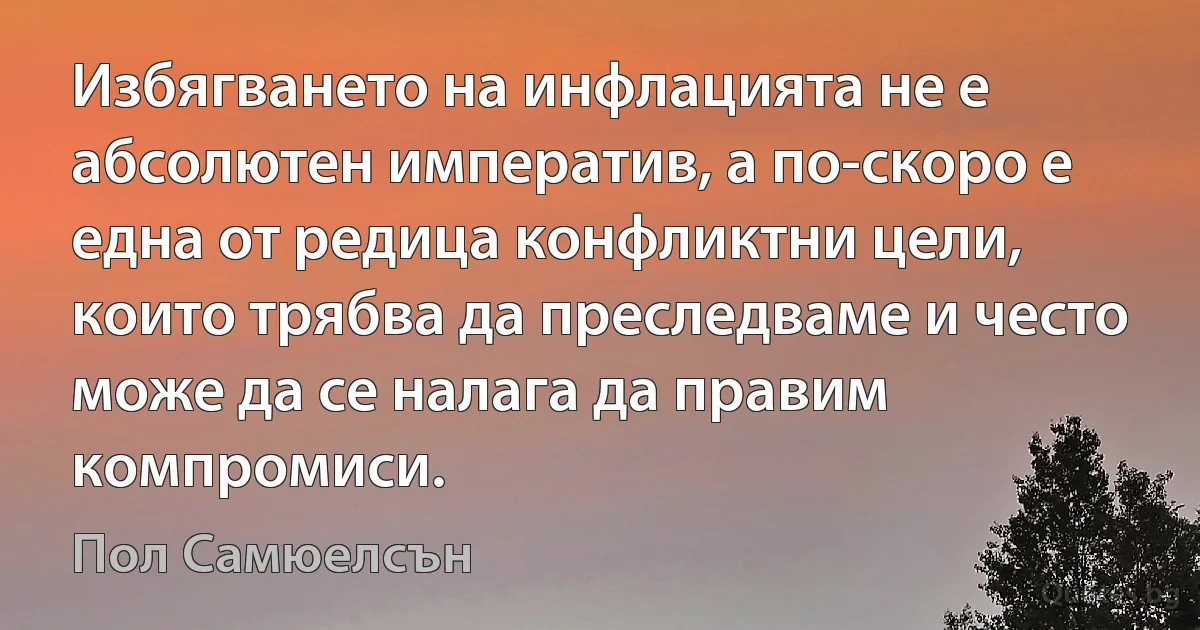 Избягването на инфлацията не е абсолютен императив, а по-скоро е една от редица конфликтни цели, които трябва да преследваме и често може да се налага да правим компромиси. (Пол Самюелсън)