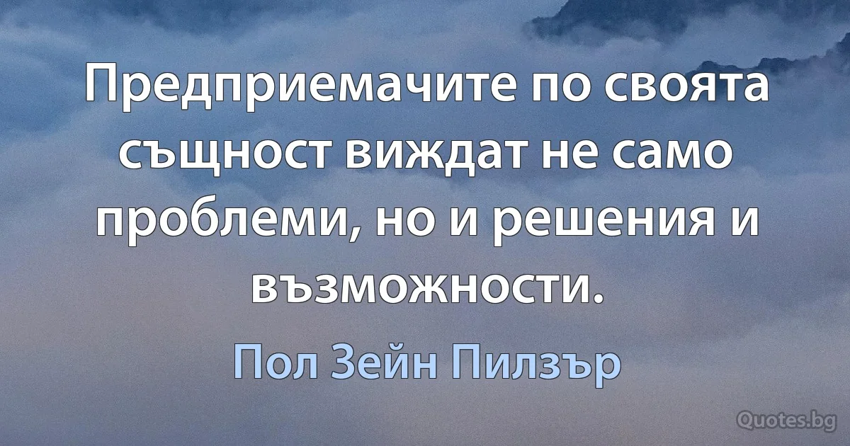 Предприемачите по своята същност виждат не само проблеми, но и решения и възможности. (Пол Зейн Пилзър)