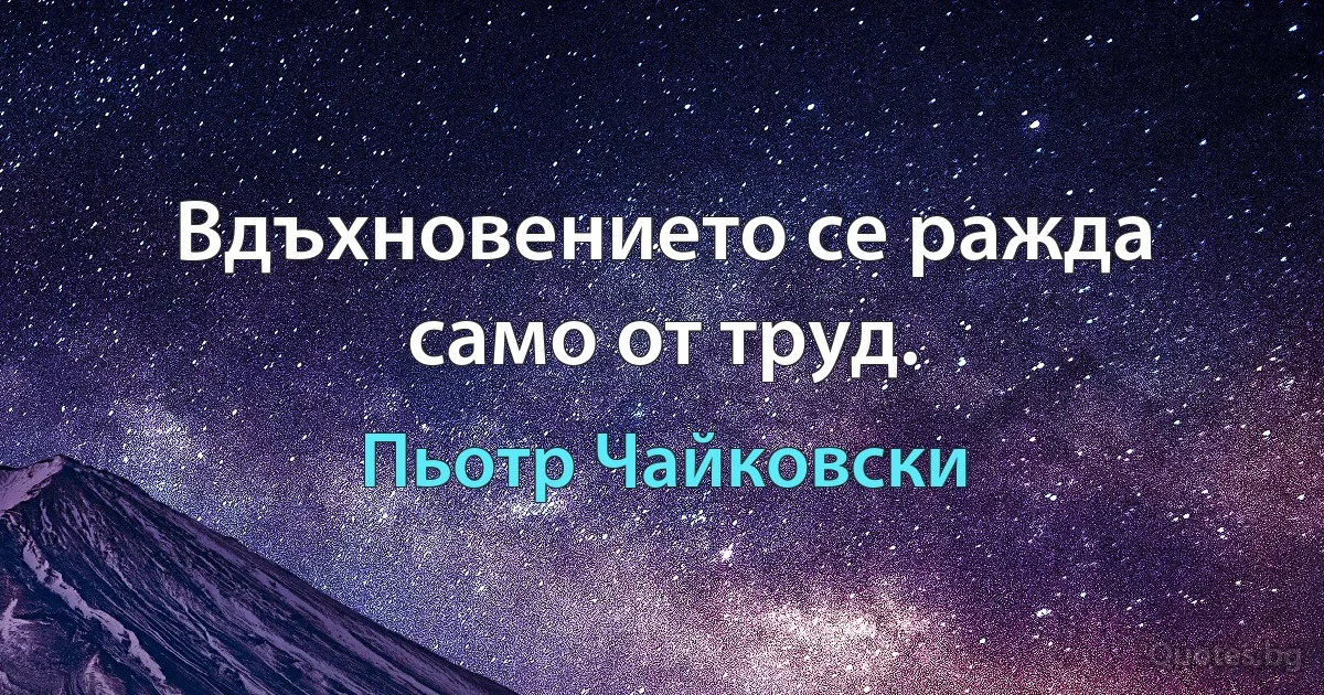 Вдъхновението се ражда само от труд. (Пьотр Чайковски)