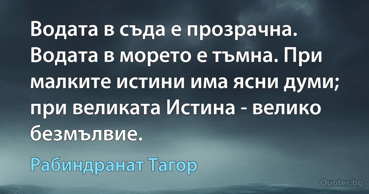 Водата в съда е прозрачна. Водата в морето е тъмна. При малките истини има ясни думи; при великата Истина - велико безмълвие. (Рабиндранат Тагор)