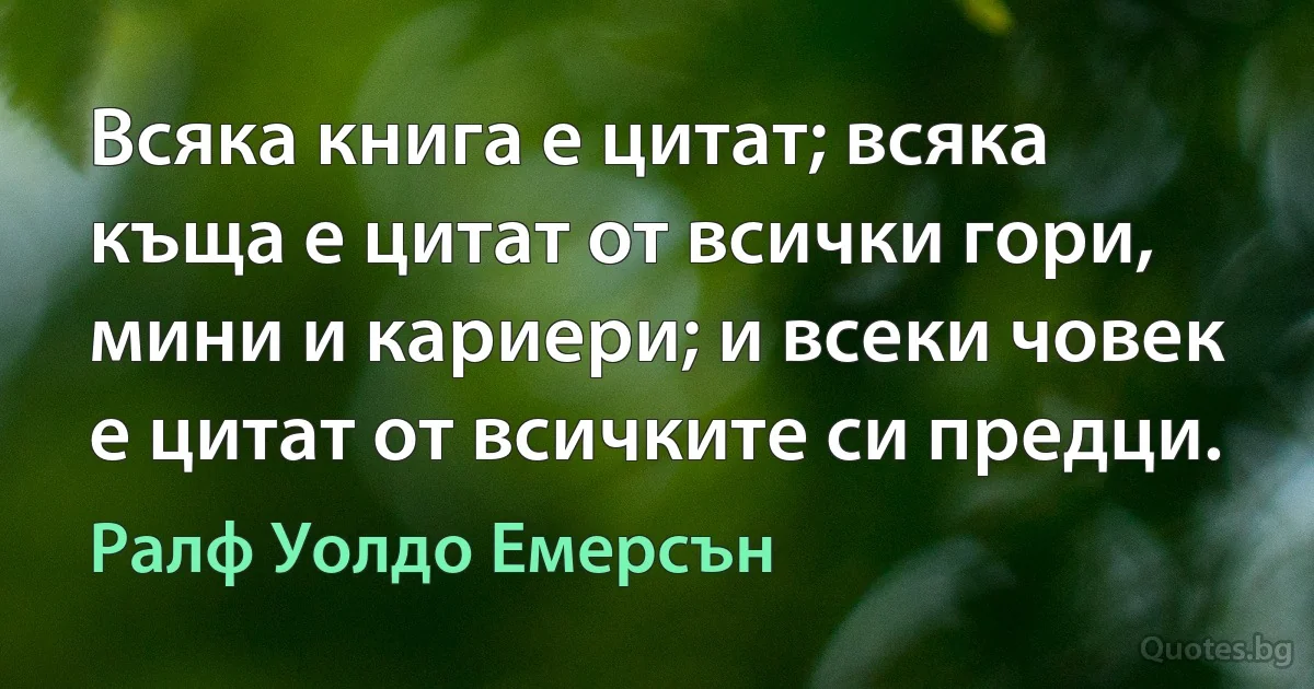 Всяка книга е цитат; всяка къща е цитат от всички гори, мини и кариери; и всеки човек е цитат от всичките си предци. (Ралф Уолдо Емерсън)