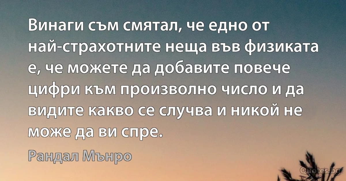 Винаги съм смятал, че едно от най-страхотните неща във физиката е, че можете да добавите повече цифри към произволно число и да видите какво се случва и никой не може да ви спре. (Рандал Мънро)