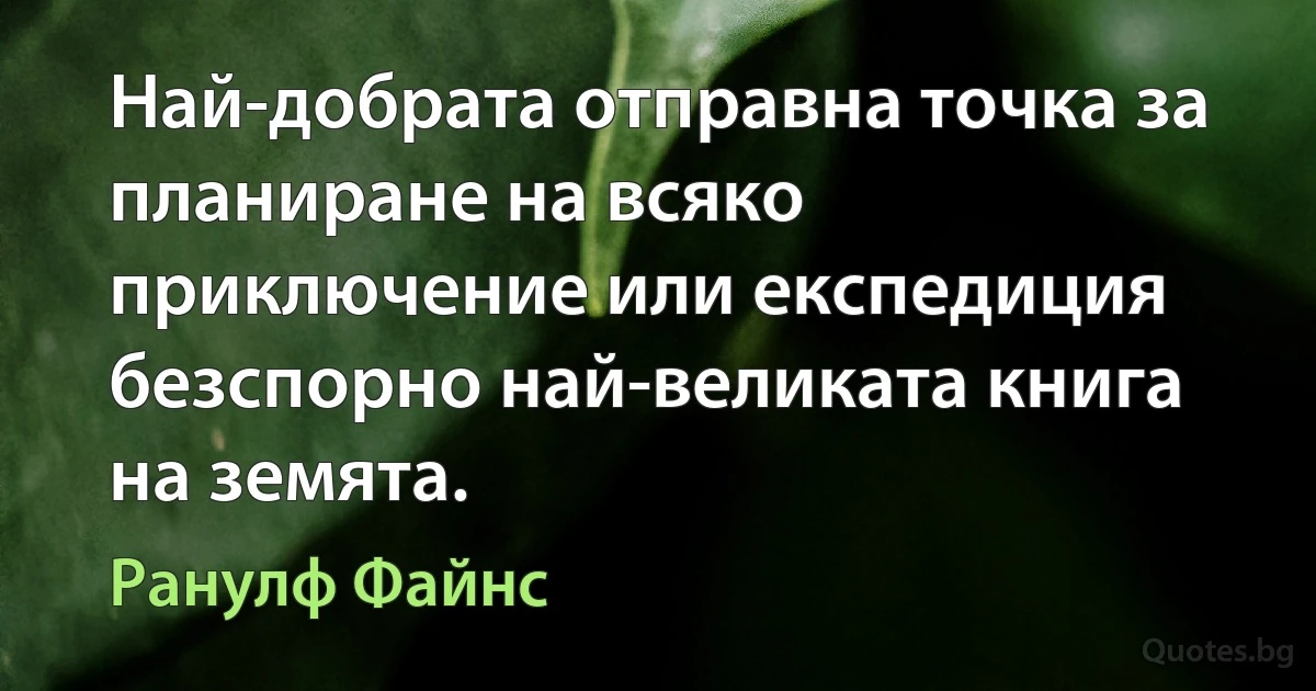 Най-добрата отправна точка за планиране на всяко приключение или експедиция безспорно най-великата книга на земята. (Ранулф Файнс)