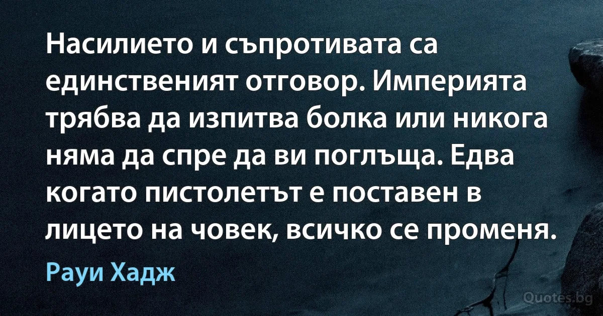 Насилието и съпротивата са единственият отговор. Империята трябва да изпитва болка или никога няма да спре да ви поглъща. Едва когато пистолетът е поставен в лицето на човек, всичко се променя. (Рауи Хадж)