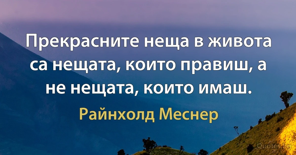 Прекрасните неща в живота са нещата, които правиш, а не нещата, които имаш. (Райнхолд Меснер)