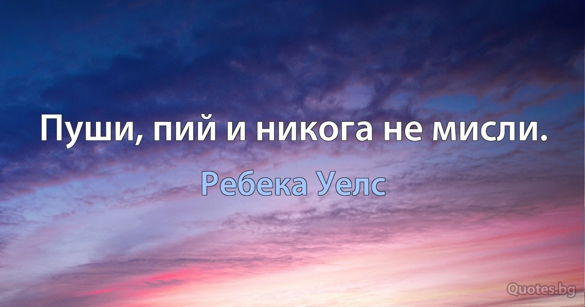 Пуши, пий и никога не мисли. (Ребека Уелс)