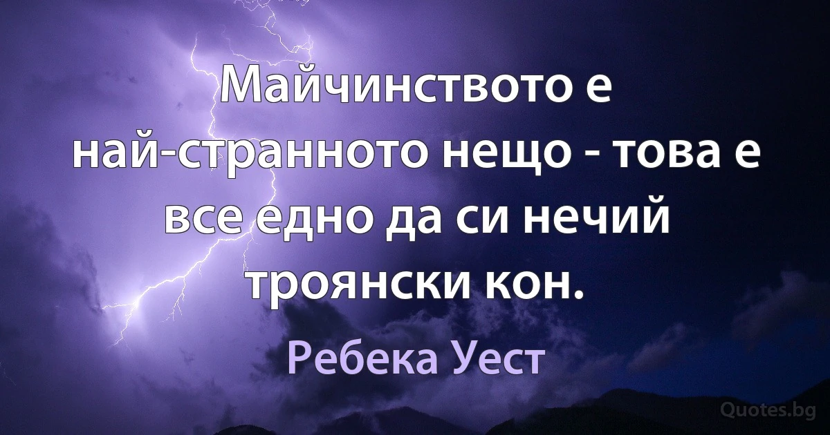 Майчинството е най-странното нещо - това е все едно да си нечий троянски кон. (Ребека Уест)