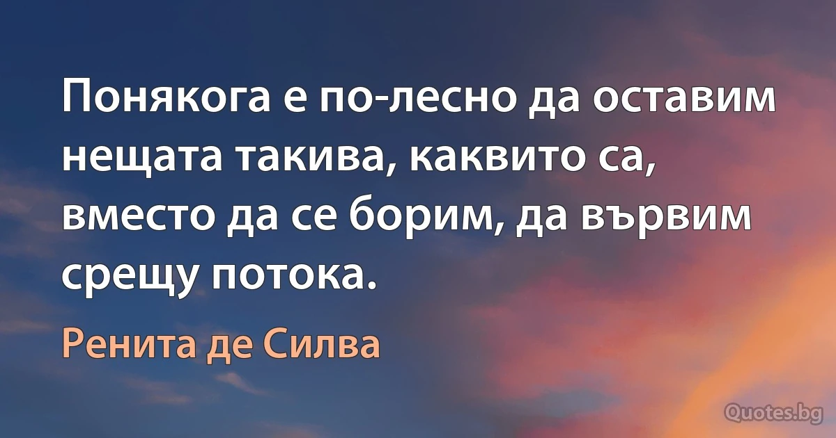 Понякога е по-лесно да оставим нещата такива, каквито са, вместо да се борим, да вървим срещу потока. (Ренита де Силва)