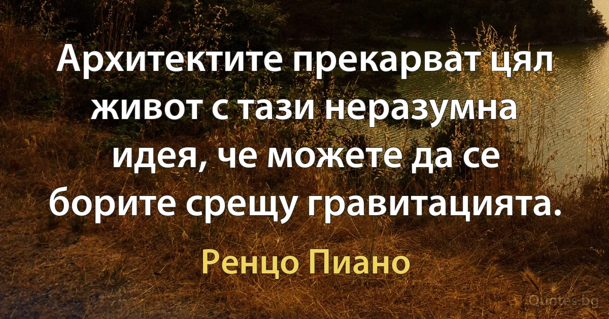 Архитектите прекарват цял живот с тази неразумна идея, че можете да се борите срещу гравитацията. (Ренцо Пиано)