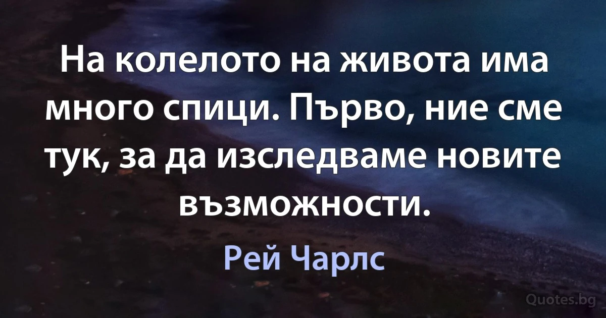 На колелото на живота има много спици. Първо, ние сме тук, за да изследваме новите възможности. (Рей Чарлс)