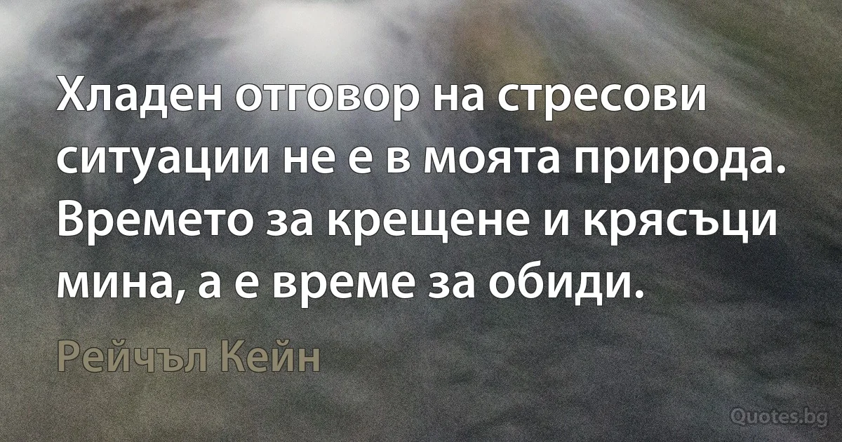 Хладен отговор на стресови ситуации не е в моята природа. Времето за крещене и крясъци мина, а е време за обиди. (Рейчъл Кейн)