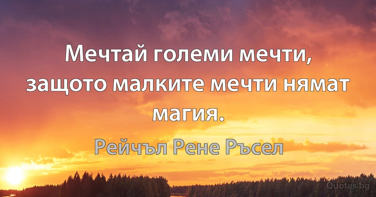 Мечтай големи мечти, защото малките мечти нямат магия. (Рейчъл Рене Ръсел)