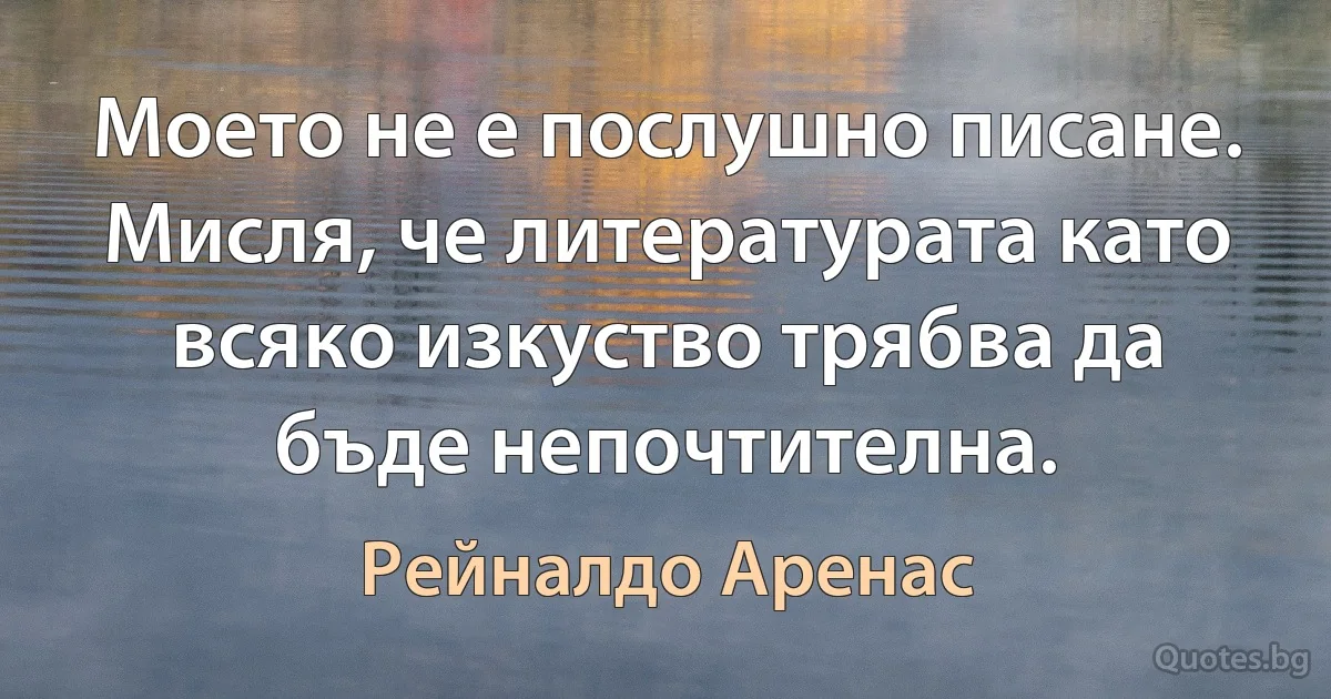 Моето не е послушно писане. Мисля, че литературата като всяко изкуство трябва да бъде непочтителна. (Рейналдо Аренас)