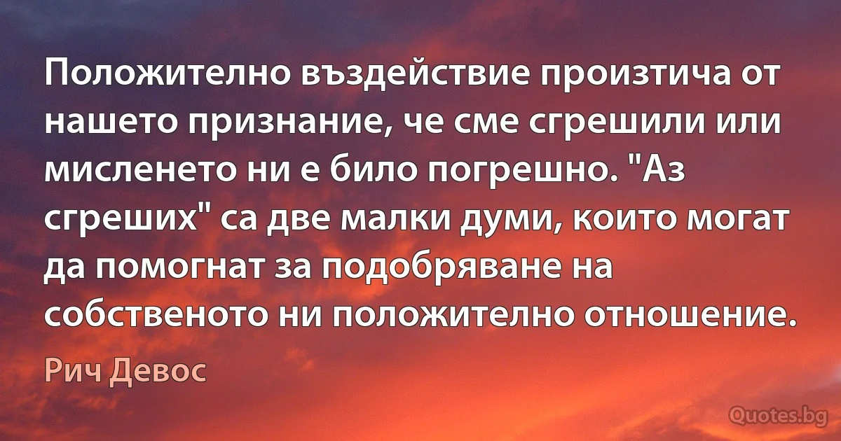 Положително въздействие произтича от нашето признание, че сме сгрешили или мисленето ни е било погрешно. "Аз сгреших" са две малки думи, които могат да помогнат за подобряване на собственото ни положително отношение. (Рич Девос)