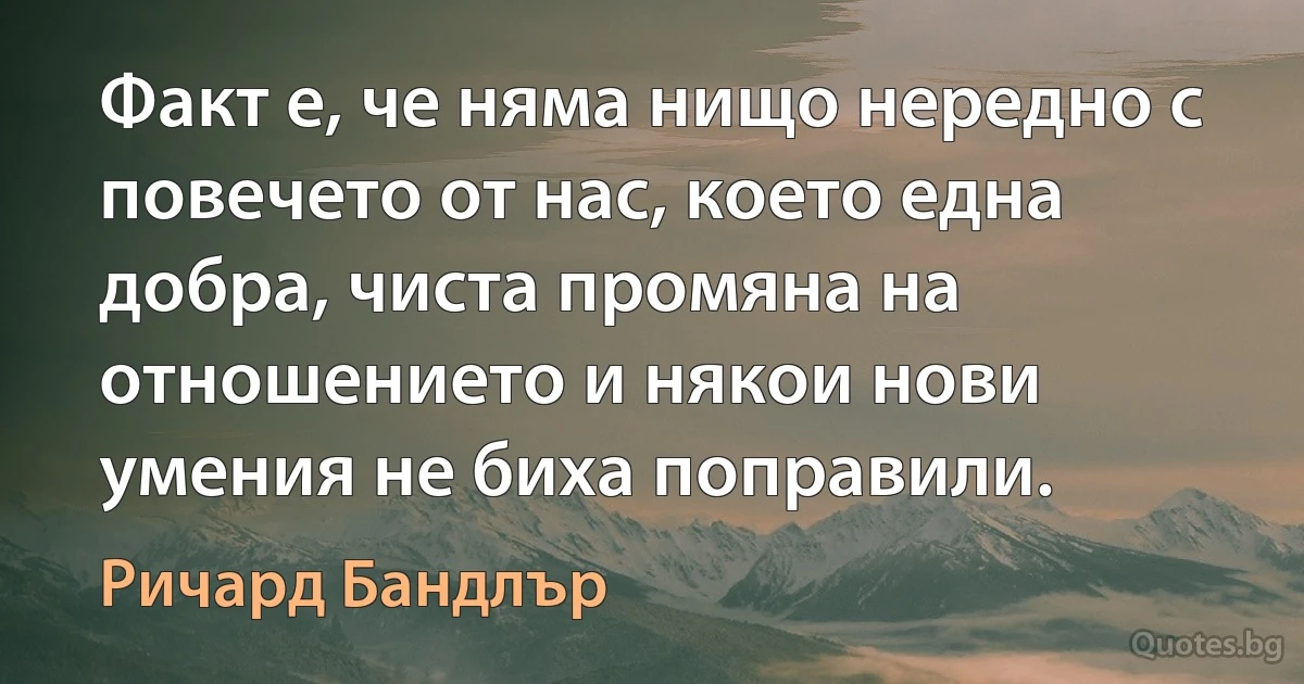 Факт е, че няма нищо нередно с повечето от нас, което една добра, чиста промяна на отношението и някои нови умения не биха поправили. (Ричард Бандлър)