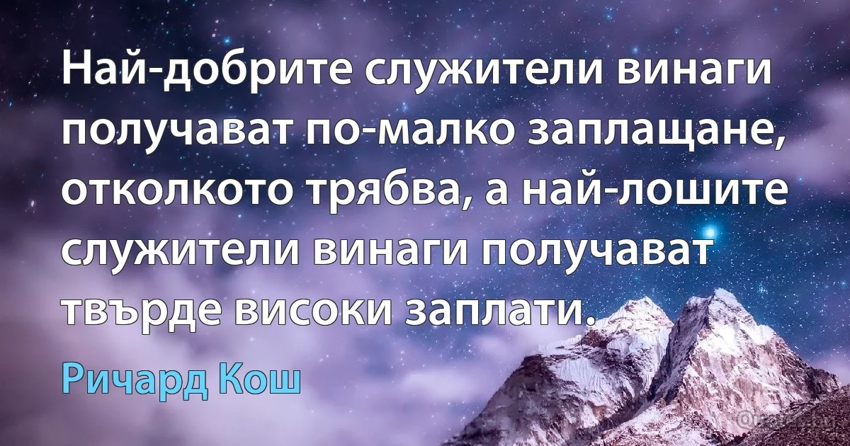 Най-добрите служители винаги получават по-малко заплащане, отколкото трябва, а най-лошите служители винаги получават твърде високи заплати. (Ричард Кош)