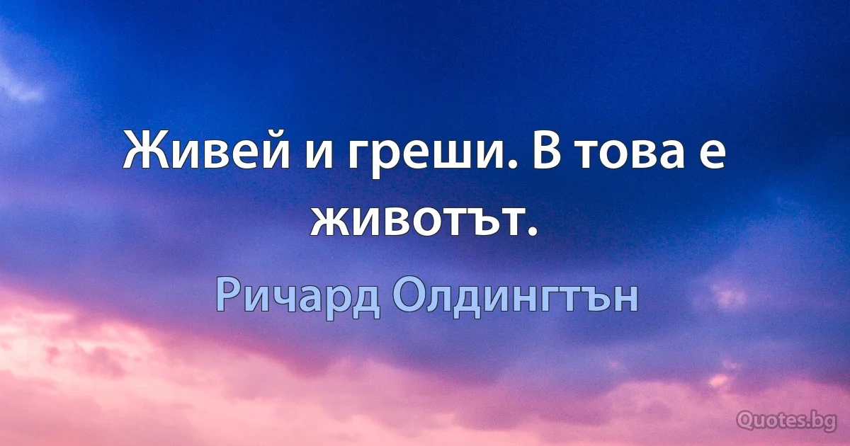 Живей и греши. В това е животът. (Ричард Олдингтън)