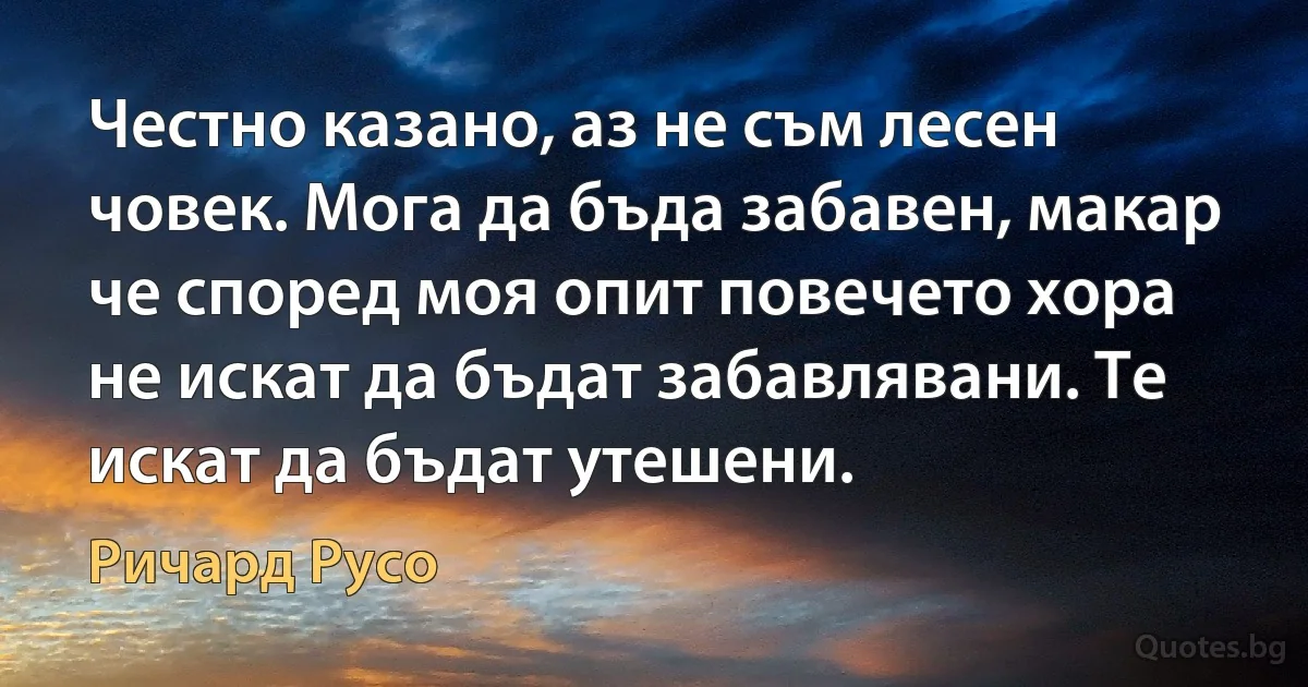 Честно казано, аз не съм лесен човек. Мога да бъда забавен, макар че според моя опит повечето хора не искат да бъдат забавлявани. Те искат да бъдат утешени. (Ричард Русо)