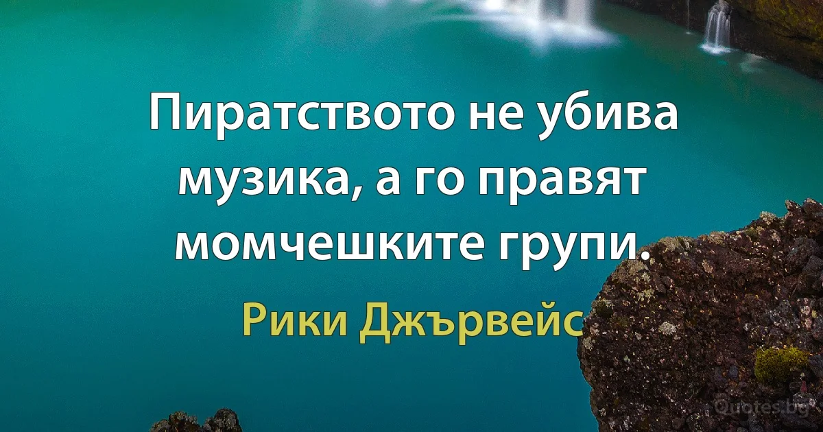 Пиратството не убива музика, а го правят момчешките групи. (Рики Джървейс)