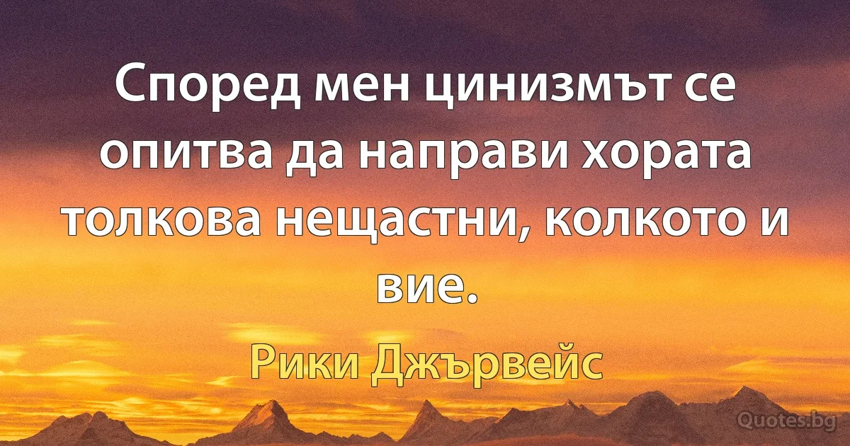 Според мен цинизмът се опитва да направи хората толкова нещастни, колкото и вие. (Рики Джървейс)