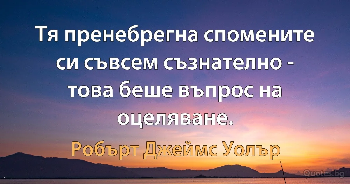 Тя пренебрегна спомените си съвсем съзнателно - това беше въпрос на оцеляване. (Робърт Джеймс Уолър)