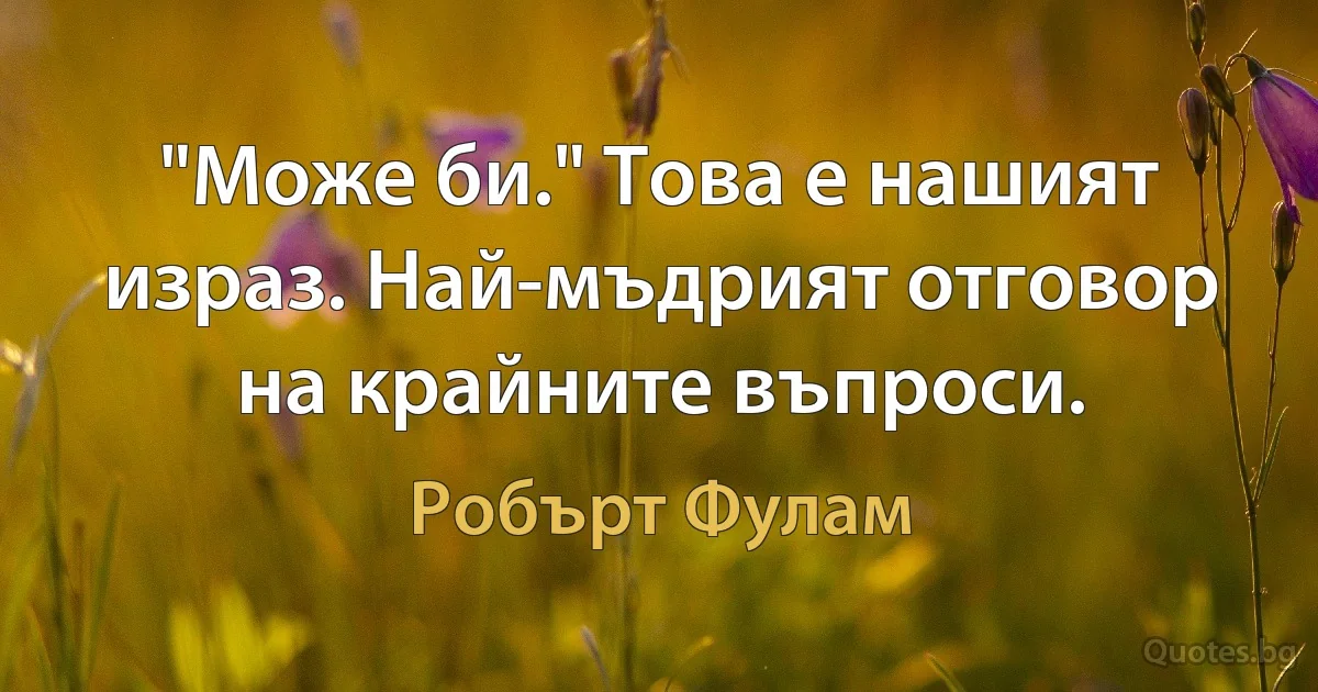 "Може би." Това е нашият израз. Най-мъдрият отговор на крайните въпроси. (Робърт Фулам)